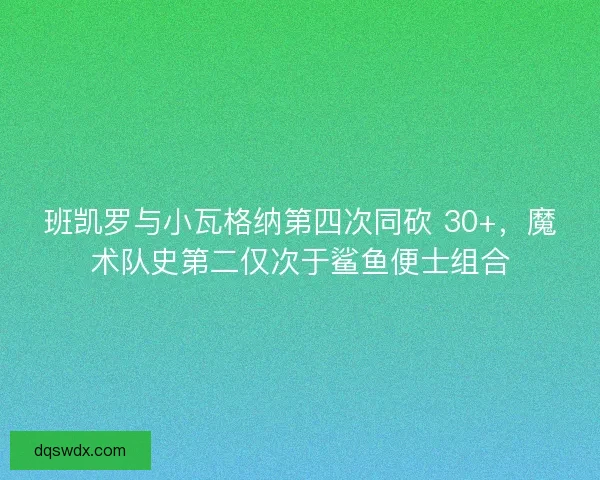 班凯罗与小瓦格纳第四次同砍 30+，魔术队史第二仅次于鲨鱼便士组合