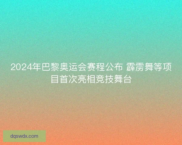 2024年巴黎奥运会赛程公布 霹雳舞等项目首次亮相竞技舞台