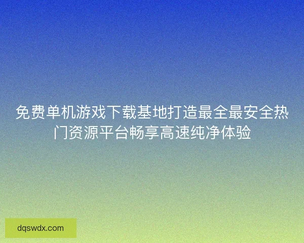免费单机游戏下载基地打造最全最安全热门资源平台畅享高速纯净体验
