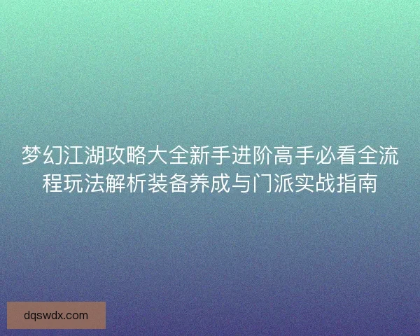 梦幻江湖攻略大全新手进阶高手必看全流程玩法解析装备养成与门派实战指南
