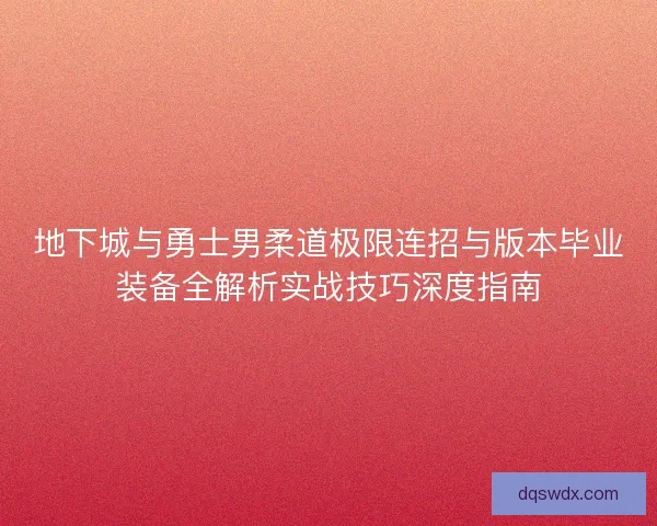 地下城与勇士男柔道极限连招与版本毕业装备全解析实战技巧深度指南
