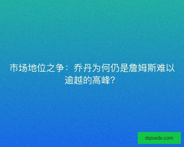 市场地位之争：乔丹为何仍是詹姆斯难以逾越的高峰？
