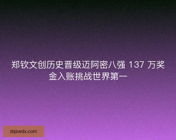 郑钦文创历史晋级迈阿密八强 137 万奖金入账挑战世界第一
