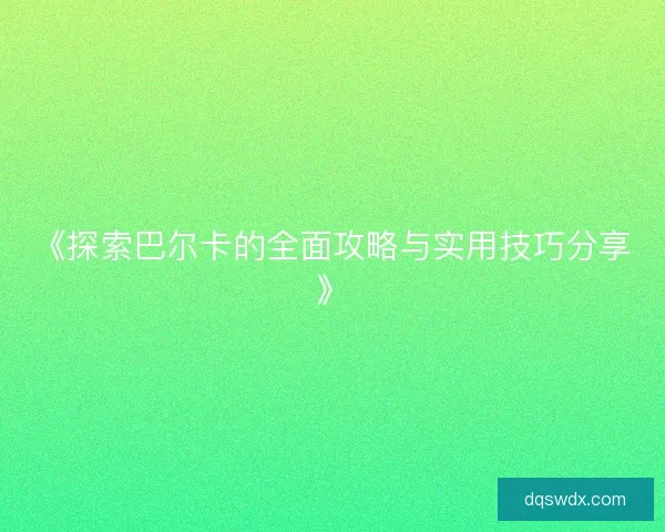 《探索巴尔卡的全面攻略与实用技巧分享》
