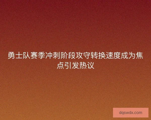勇士队赛季冲刺阶段攻守转换速度成为焦点引发热议