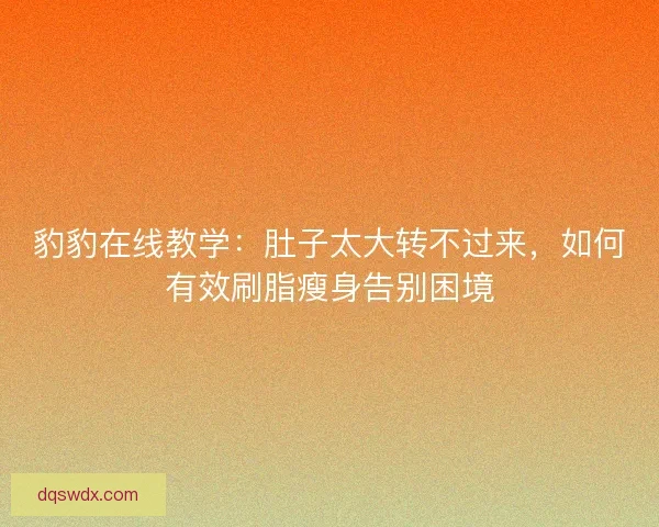 豹豹在线教学：肚子太大转不过来，如何有效刷脂瘦身告别困境