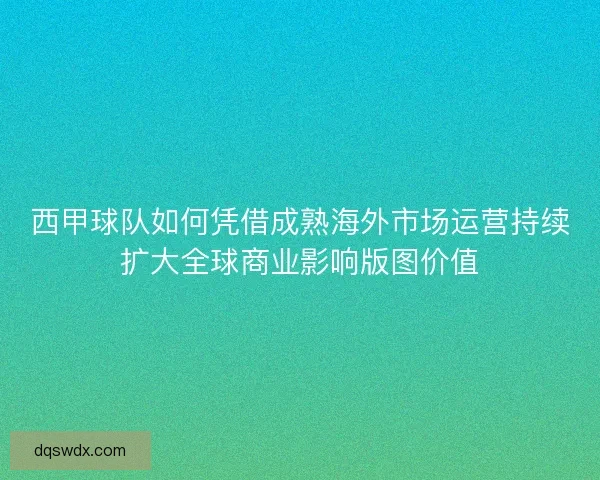 西甲球队如何凭借成熟海外市场运营持续扩大全球商业影响版图价值