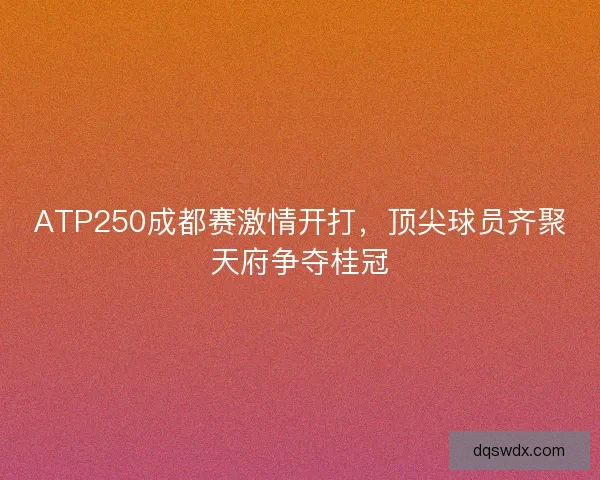 ATP250成都赛激情开打，顶尖球员齐聚天府争夺桂冠