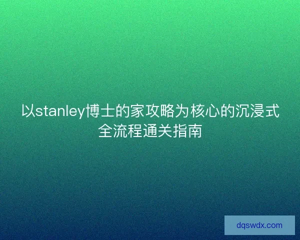 以stanley博士的家攻略为核心的沉浸式全流程通关指南