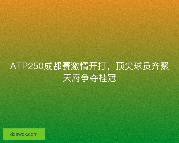 ATP250成都赛激情开打，顶尖球员齐聚天府争夺桂冠