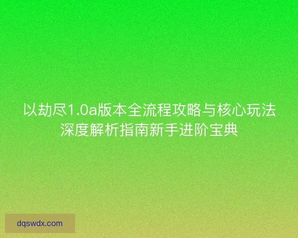 以劫尽1.0a版本全流程攻略与核心玩法深度解析指南新手进阶宝典