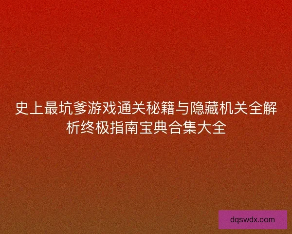 史上最坑爹游戏通关秘籍与隐藏机关全解析终极指南宝典合集大全