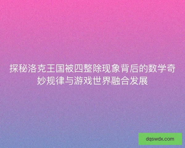探秘洛克王国被四整除现象背后的数学奇妙规律与游戏世界融合发展
