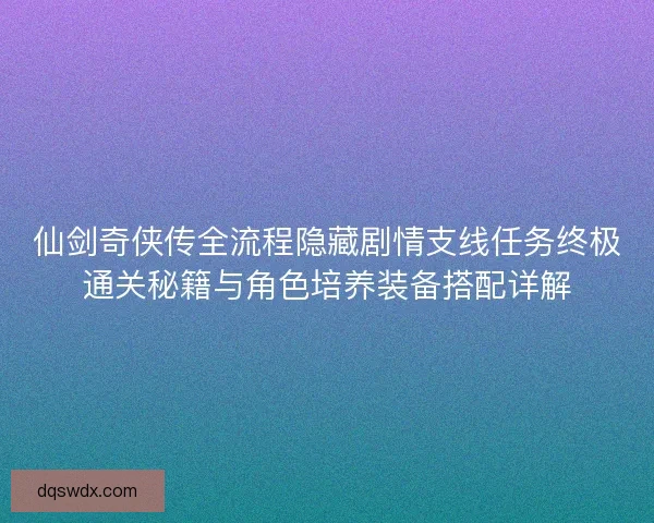 仙剑奇侠传全流程隐藏剧情支线任务终极通关秘籍与角色培养装备搭配详解