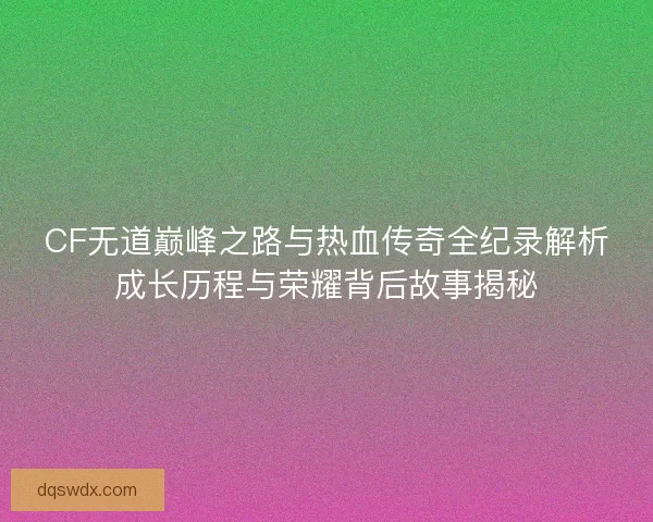 CF无道巅峰之路与热血传奇全纪录解析成长历程与荣耀背后故事揭秘