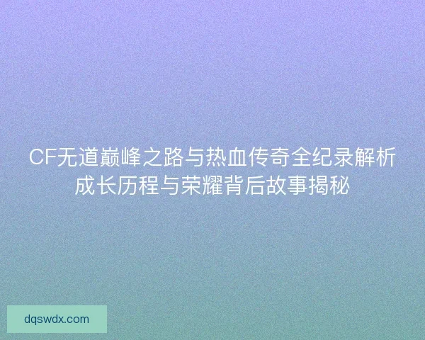 CF无道巅峰之路与热血传奇全纪录解析成长历程与荣耀背后故事揭秘