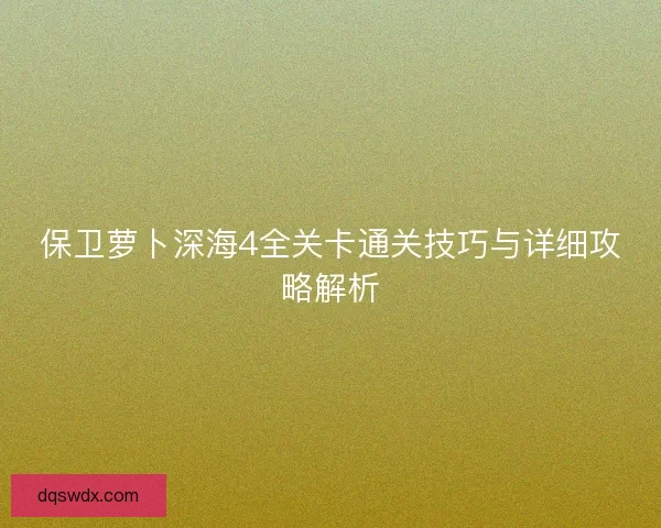 保卫萝卜深海4全关卡通关技巧与详细攻略解析