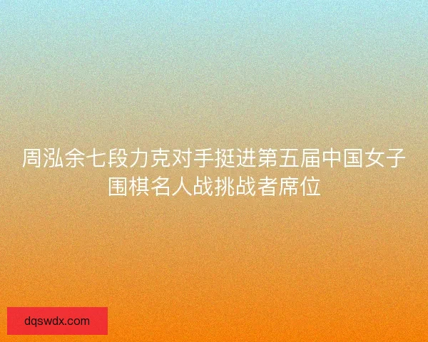 周泓余七段力克对手挺进第五届中国女子围棋名人战挑战者席位