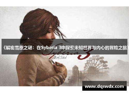 《解密雪原之谜：在Syberia 3中探索未知世界与内心的冒险之旅》